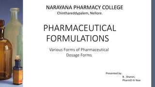 PHARMACEUTICAL
FORMULATIONS
Presented by:
B . Sharon,
PharmD III Year.
NARAYANA PHARMACY COLLEGE
Chinthareddypalem, Nellore.
Various Forms of Pharmaceutical
Dosage Forms
 