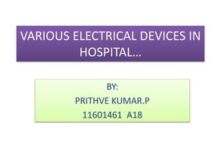 VARIOUS ELECTRICAL DEVICES IN
HOSPITAL…
BY:
PRITHVE KUMAR.P
11601461 A18
 