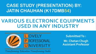 VARIOUS ELECTRONIC EQUIPMENTS
USED IN ANY INDUSTRY
SubmittedTo :
Mr. Chetan Chugh
Assistant Professor
CASE STUDY (PRESENTATION) BY:
JATIN CHAUHAN (K17DMB54)
 