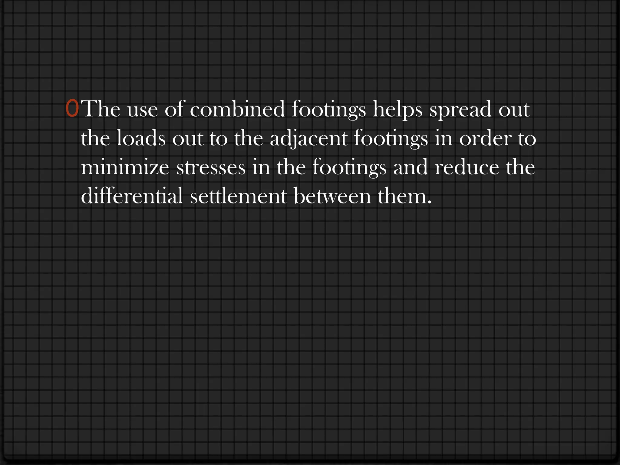 0 The use of combined footings helps spread out
  the loads out to the adjacent footings in order to
 minimize stresses in the footings and reduce the
 differential settlement between them.
 