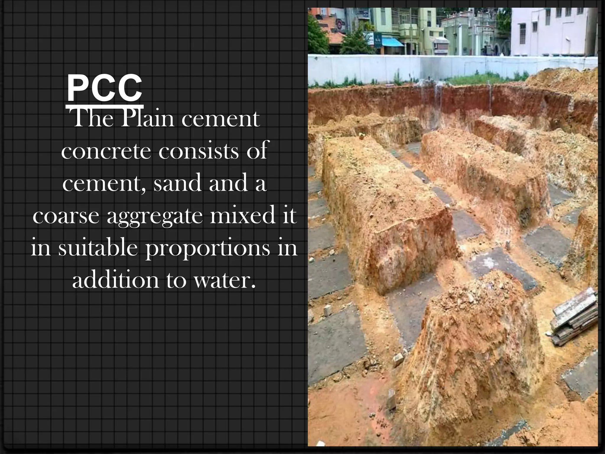 PCC
    The Plain cement
   concrete consists of
   cement, sand and a
coarse aggregate mixed it
in suitable proportions in
    addition to water.
 