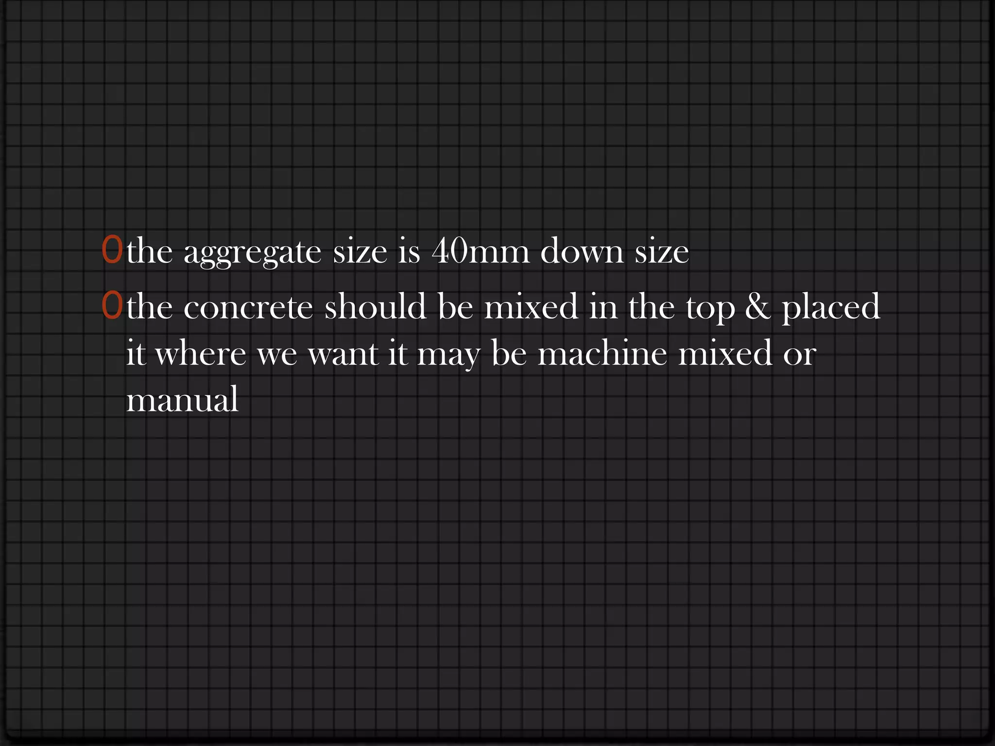 0 the aggregate size is 40mm down size
0 the concrete should be mixed in the top & placed
  it where we want it may be machine mixed or
  manual
 