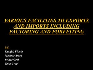 VARIOUS FACILITIES TO EXPORTS
AND IMPORTS INCLUDING
FACTORING AND FORFEITING
BY-
Shaifali Bhatia
Madhur Arora
Prince Goel
Yajur Tyagi
 