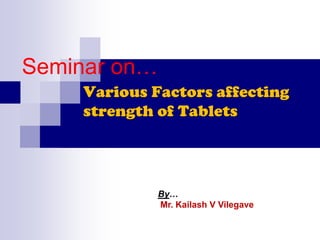 Seminar on…
    Various Factors affecting
    strength of Tablets




              By…
              Mr. Kailash V Vilegave
 