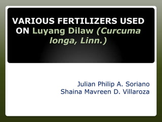 VARIOUS FERTILIZERS USED
ON Luyang Dilaw (Curcuma
longa, Linn.)
Julian Philip A. Soriano
Shaina Mavreen D. Villaroza
 