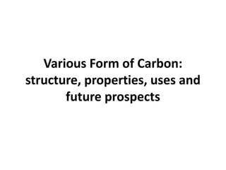 Various Form of Carbon:
structure, properties, uses and
future prospects
 
