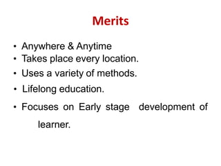 Merits
• Anywhere & Anytime
• Takes place every location.
• Uses a variety of methods.
• Lifelong education.
• Focuses on Early stage development of
learner.
 