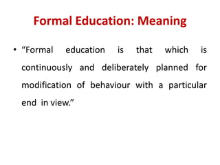 Formal Education: Meaning
• “Formal education is that which is
continuously and deliberately planned for
modification of behaviour with a particular
end in view.”
 
