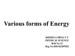 KRISHNA PRIYA T V
PHYSICAL SCIENCE
Roll.No:32
Reg.No:DD16EDPS02
Various forms of Energy
 