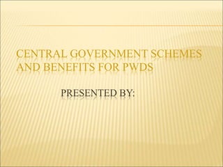 CENTRAL GOVERNMENT SCHEMES
AND BENEFITS FOR PWDS
PRESENTED BY:
 