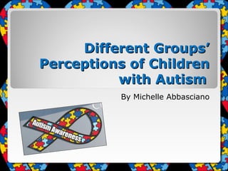Different Groups’
Perceptions of Children
with Autism
By Michelle Abbasciano

 