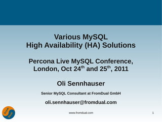 Various MySQL
High Availability (HA) Solutions

Percona Live MySQL Conference,
 London, Oct 24th and 25th, 2011

           Oli Sennhauser
    Senior MySQL Consultant at FromDual GmbH

      oli.sennhauser@fromdual.com
                 www.fromdual.com              1
 