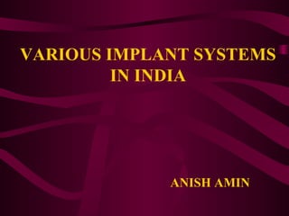 VARIOUS IMPLANT SYSTEMS
IN INDIA
ANISH AMIN
 