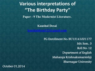 Various interpretations of 
“The Birthday Party” 
Paper - 9 The Modernist Literature. 
Kaushal Desai 
kaushaldesai123@gmail.com 
PG Enrollment No: BU13141001177 
MA Sem.: 3 
Roll No: 12 
Department of English 
Maharaja Krishnakumarsinhji 
Bhavnagar University 
October 01,2014 
 