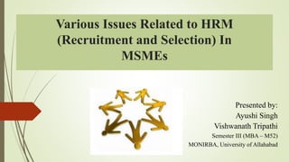 Various Issues Related to HRM
(Recruitment and Selection) In
MSMEs
Presented by:
Ayushi Singh
Vishwanath Tripathi
Semester III (MBA – M52)
MONIRBA, University of Allahabad
 