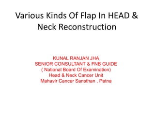 Various Kinds Of Flap In HEAD &
Neck Reconstruction
KUNAL RANJAN JHA
SENIOR CONSULTANT & FNB GUIDE
( National Board Of Examination)
Head & Neck Cancer Unit
Mahavir Cancer Sansthan , Patna
 