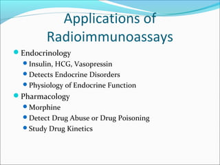 Applications of
Radioimmunoassays
Endocrinology
Insulin, HCG, Vasopressin
Detects Endocrine Disorders
Physiology of Endocrine Function
Pharmacology
Morphine
Detect Drug Abuse or Drug Poisoning
Study Drug Kinetics
 