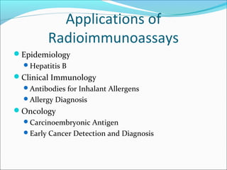 Applications of
Radioimmunoassays
Epidemiology
Hepatitis B
Clinical Immunology
Antibodies for Inhalant Allergens
Allergy Diagnosis
Oncology
Carcinoembryonic Antigen
Early Cancer Detection and Diagnosis
 