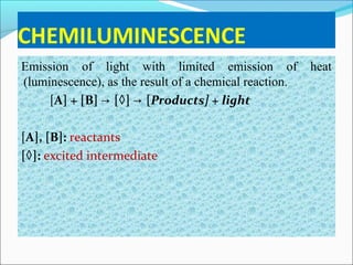 CHEMILUMINESCENCE
Emission of light with limited emission of heat
(luminescence), as the result of a chemical reaction.
[A] + [B] [◊] [→ → Products] + light
[A], [B]: reactants
[◊]: excited intermediate
 