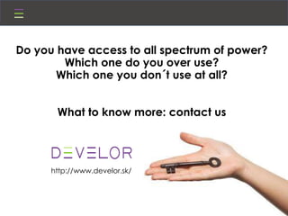 Do you have access to all spectrum of power?
Which one do you over use?
Which one you don´t use at all?
What to know more: contact us
http://www.develor.sk/
 