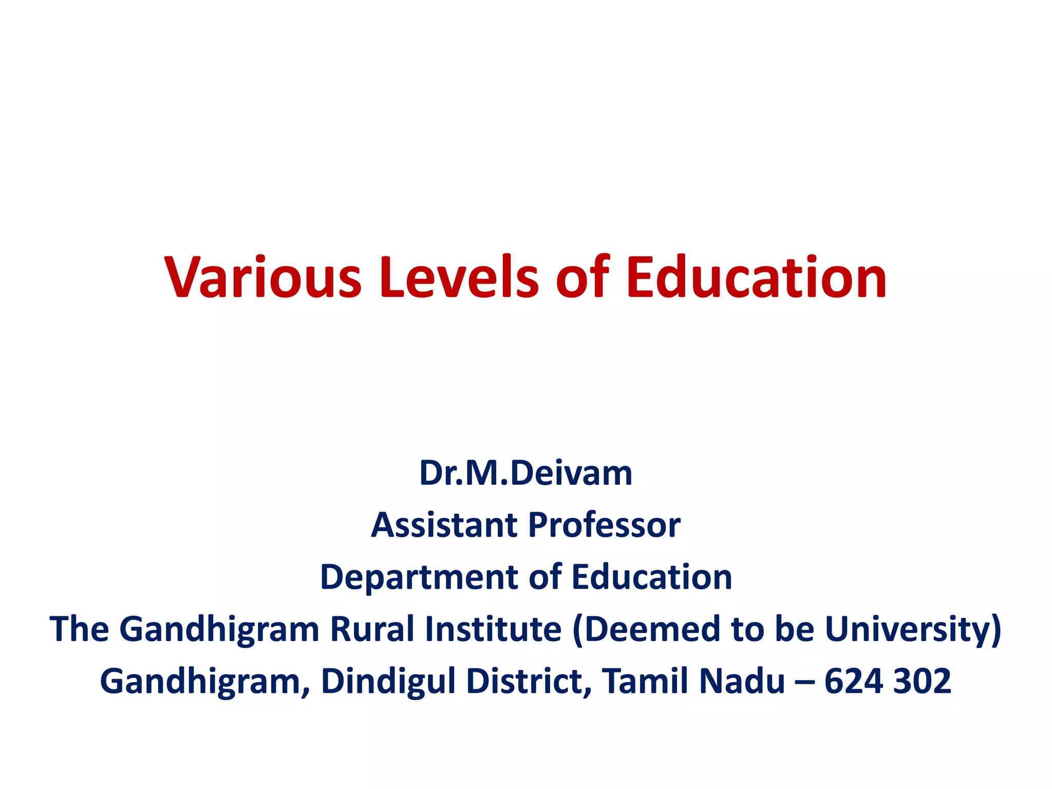 Various Levels of Education
Dr.M.Deivam
Assistant Professor
Department of Education
The Gandhigram Rural Institute (Deemed to be University)
Gandhigram, Dindigul District, Tamil Nadu – 624 302
 