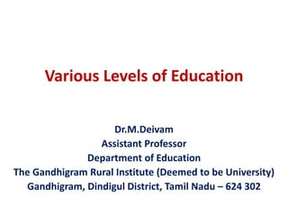 Various Levels of Education
Dr.M.Deivam
Assistant Professor
Department of Education
The Gandhigram Rural Institute (Deemed to be University)
Gandhigram, Dindigul District, Tamil Nadu – 624 302
 