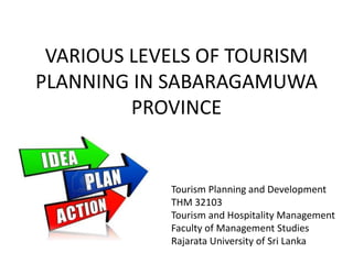 VARIOUS LEVELS OF TOURISM
PLANNING IN SABARAGAMUWA
PROVINCE
Tourism Planning and Development
THM 32103
Tourism and Hospitality Management
Faculty of Management Studies
Rajarata University of Sri Lanka
 