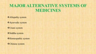 MAJOR ALTERNATIVE SYSTEMS OF
MEDICINES
Allopathy system
Ayurvedic system
Unani system
Siddha system
Homeopathic system
Chinese system
 