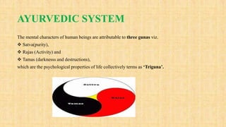 AYURVEDIC SYSTEM
The mental characters of human beings are attributable to three gunas viz.
 Satva(purity),
 Rajas (Activity) and
 Tamas (darknesss and destructions),
which are the psychological properties of life collectively terms as ‘Triguna’.
 
