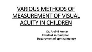 VARIOUS METHODS OF
MEASUREMENT OF VISUAL
ACUITY IN CHILDREN
Dr. Arvind kumar
Resident second year
Department of ophthalmology
 
