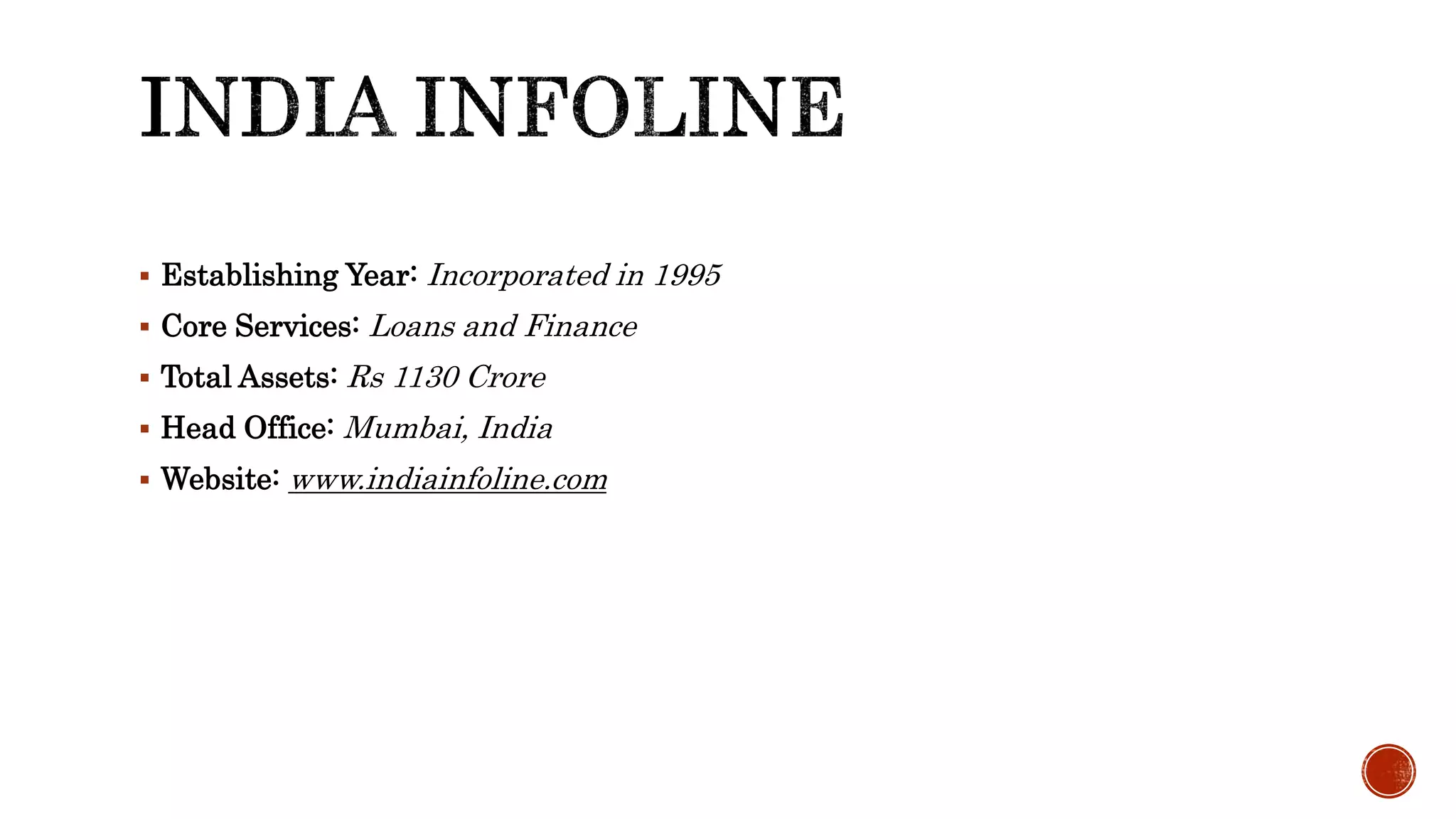  Establishing Year: Incorporated in 1995
Core Services: Loans and Finance
Total Assets: Rs 1130 Crore
Head Office: Mumbai, India
Website: www.indiainfoline.com