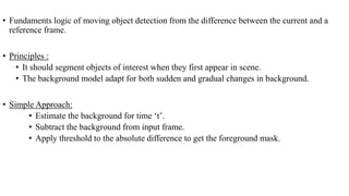 • Fundaments logic of moving object detection from the difference between the current and a
reference frame.
• Principles ...