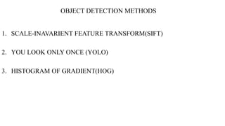 OBJECT DETECTION METHODS
1. SCALE-INAVARIENT FEATURE TRANSFORM(SIFT)
2. YOU LOOK ONLY ONCE (YOLO)
3. HISTOGRAM OF GRADIENT...