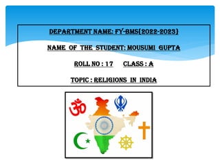 DEPARTMENT NAME: FY-BMS{2022-2023}
NAME OF THE STUDENT: mousumi gupta
ROLL NO : 17 CLASS : a
TOPIC : RELIGIONS IN INDIA
 