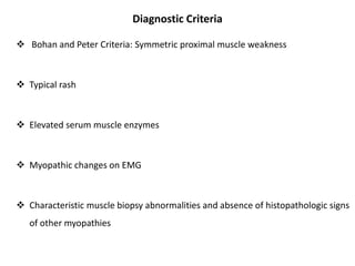 Diagnostic Criteria
 Bohan and Peter Criteria: Symmetric proximal muscle weakness
 Typical rash
 Elevated serum muscle enzymes
 Myopathic changes on EMG
 Characteristic muscle biopsy abnormalities and absence of histopathologic signs
of other myopathies
 