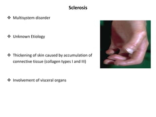 Sclerosis
 Multisystem disorder
 Unknown Etiology
 Thickening of skin caused by accumulation of
connective tissue (collagen types I and III)
 Involvement of visceral organs
 