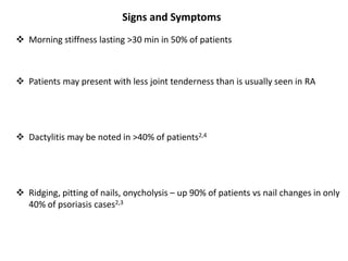 Signs and Symptoms
 Morning stiffness lasting >30 min in 50% of patients
 Patients may present with less joint tenderness than is usually seen in RA
 Dactylitis may be noted in >40% of patients2,4
 Ridging, pitting of nails, onycholysis – up 90% of patients vs nail changes in only
40% of psoriasis cases2,3
 
