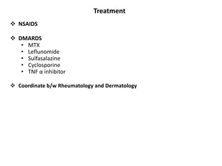 Treatment
 NSAIDS
 DMARDS
• MTX
• Leflunomide
• Sulfasalazine
• Cyclosporine
• TNF α inhibitor
 Coordinate b/w Rheumatology and Dermatology
 