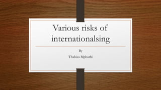 Various risks of
internationalsing
By
Thabiso Mphuthi
 
