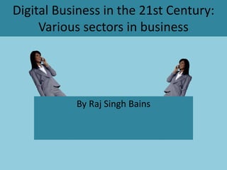 Digital Business in the 21st Century:
Various sectors in business
By Raj Singh Bains
 