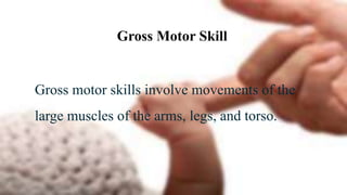 Gross Motor Skill
Gross motor skills involve movements of the
large muscles of the arms, legs, and torso.
 