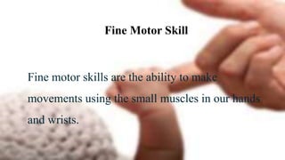 Fine Motor Skill
Fine motor skills are the ability to make
movements using the small muscles in our hands
and wrists.
 