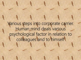 Various steps into corporate carrier.
Human mind deals various
psychological factor in relation to
colleagues and to himself.
 