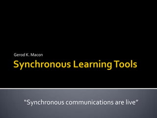 Synchronous Learning Tools ,[object Object],Gerod K. Macon,[object Object],“Synchronous communications are live”,[object Object]