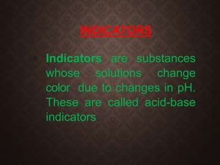 INDICATORS
 Indicators are substances
whose solutions change
color due to changes in pH.
These are called acid-base
indicators.
 