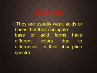 INDICATORS
They are usually weak acids or
bases, but their conjugate
base or acid forms have
different colors due to
differences in their absorption
spectra