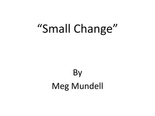 “Small Change”
By
Meg Mundell
 