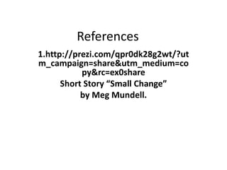 References
1.http://prezi.com/qpr0dk28g2wt/?ut
m_campaign=share&utm_medium=co
py&rc=ex0share
Short Story “Small Change”
by Meg Mundell.
 