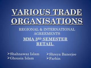 VARIOUS TRADEVARIOUS TRADE
ORGANISATIONSORGANISATIONS
REGIONAL & INTERNATIONAL
AGREEMENTS
MMA 3RD
SEMESTER
RETAIL
Shahnawaz Islam
Ghousia Islam
Shreya Banerjee
Farhin
 