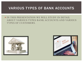  IN THIS PRESENTATION WE WILL STUDY IN DETAIL
ABOUT VARIOUS TYPES BANK ACCOUNTS AND VARIOUS
TYPES OF CUSTOMERS.
VARIOUS TYPES OF BANK ACCOUNTS
 